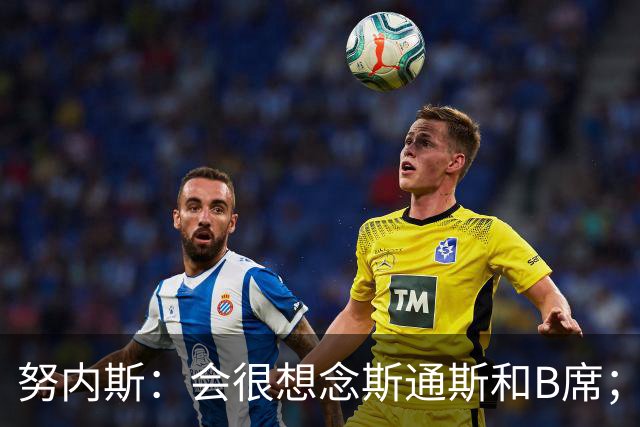 努内斯：会很想念斯通斯和B席；瓜帅说要离开时很多人都哭了